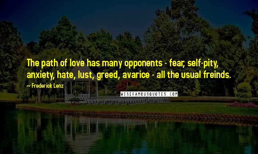 Frederick Lenz Quotes: The path of love has many opponents - fear, self-pity, anxiety, hate, lust, greed, avarice - all the usual freinds.