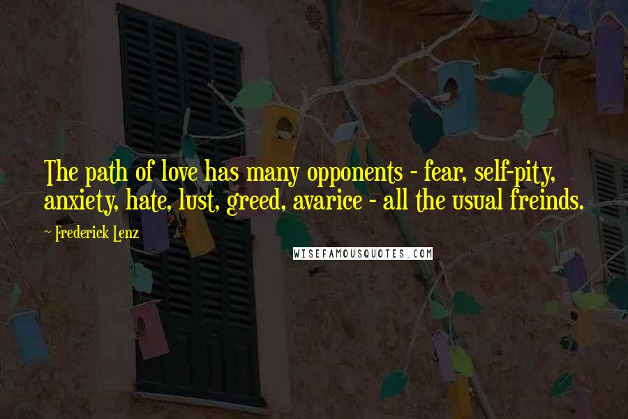 Frederick Lenz Quotes: The path of love has many opponents - fear, self-pity, anxiety, hate, lust, greed, avarice - all the usual freinds.