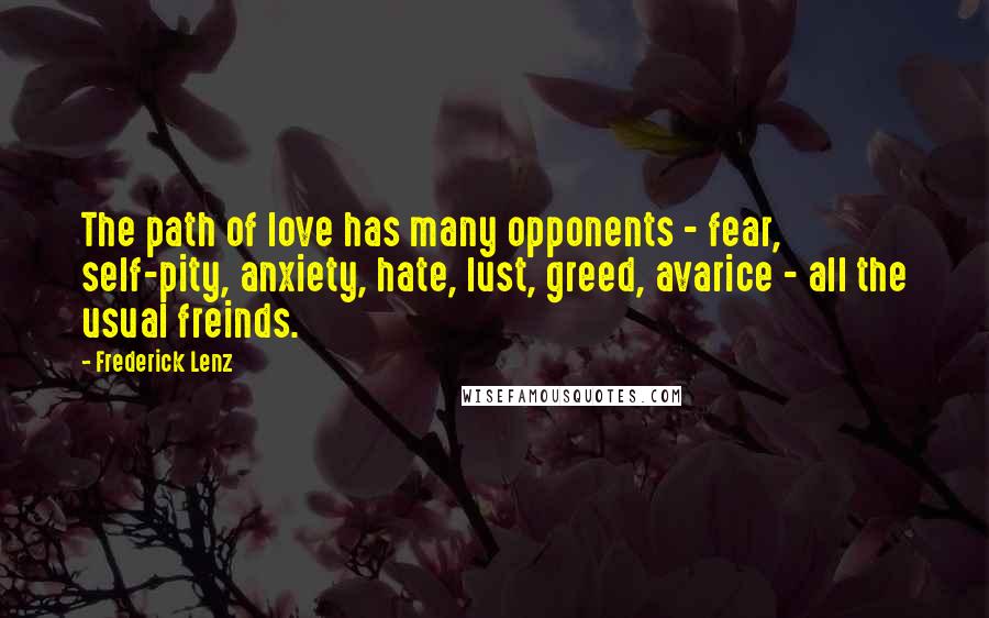 Frederick Lenz Quotes: The path of love has many opponents - fear, self-pity, anxiety, hate, lust, greed, avarice - all the usual freinds.