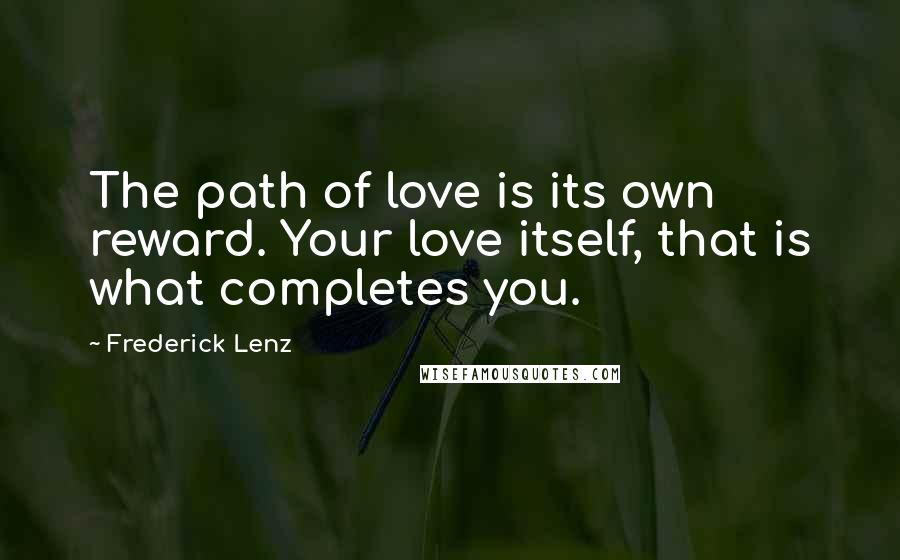 Frederick Lenz Quotes: The path of love is its own reward. Your love itself, that is what completes you.