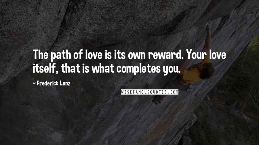 Frederick Lenz Quotes: The path of love is its own reward. Your love itself, that is what completes you.