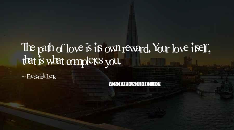 Frederick Lenz Quotes: The path of love is its own reward. Your love itself, that is what completes you.