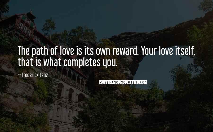 Frederick Lenz Quotes: The path of love is its own reward. Your love itself, that is what completes you.