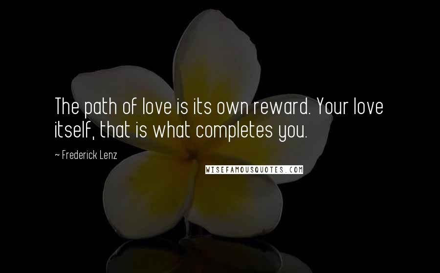 Frederick Lenz Quotes: The path of love is its own reward. Your love itself, that is what completes you.