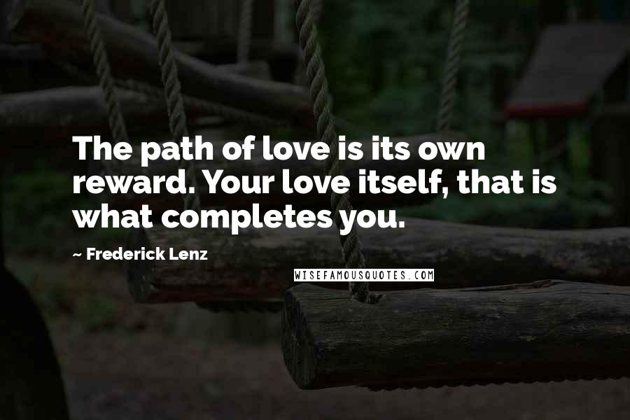 Frederick Lenz Quotes: The path of love is its own reward. Your love itself, that is what completes you.