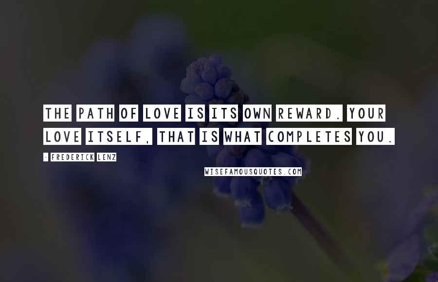 Frederick Lenz Quotes: The path of love is its own reward. Your love itself, that is what completes you.