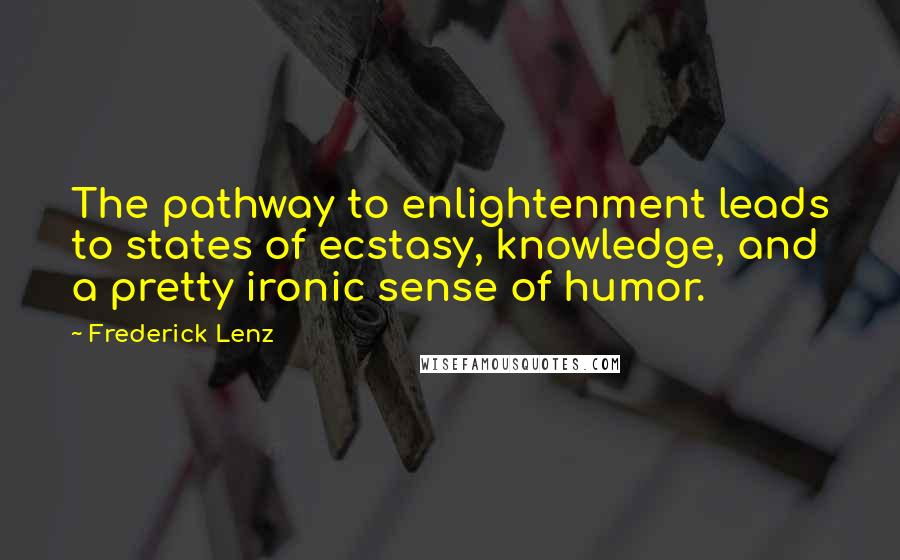 Frederick Lenz Quotes: The pathway to enlightenment leads to states of ecstasy, knowledge, and a pretty ironic sense of humor.