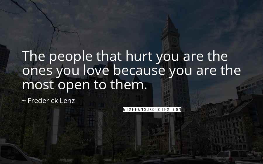 Frederick Lenz Quotes: The people that hurt you are the ones you love because you are the most open to them.