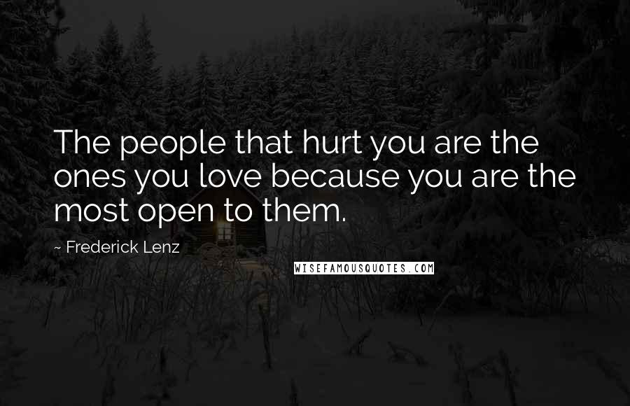 Frederick Lenz Quotes: The people that hurt you are the ones you love because you are the most open to them.