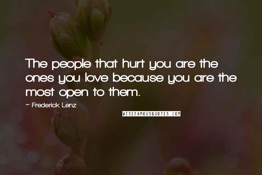 Frederick Lenz Quotes: The people that hurt you are the ones you love because you are the most open to them.