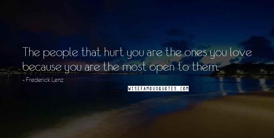 Frederick Lenz Quotes: The people that hurt you are the ones you love because you are the most open to them.