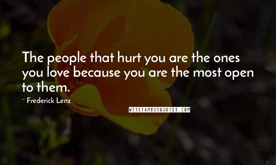 Frederick Lenz Quotes: The people that hurt you are the ones you love because you are the most open to them.