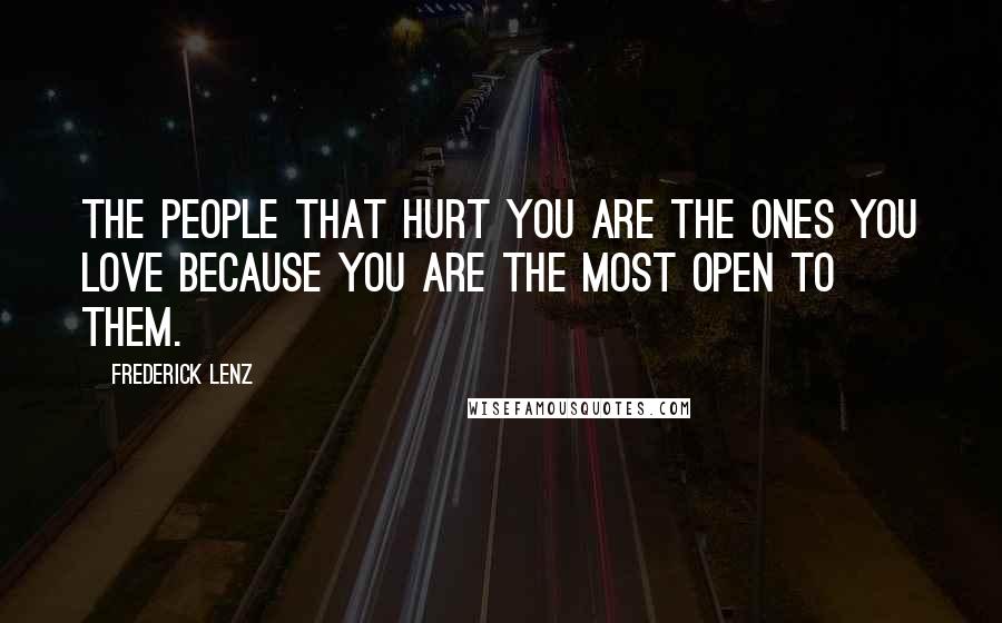 Frederick Lenz Quotes: The people that hurt you are the ones you love because you are the most open to them.