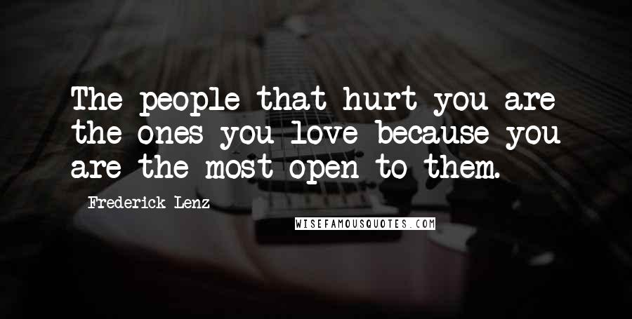 Frederick Lenz Quotes: The people that hurt you are the ones you love because you are the most open to them.