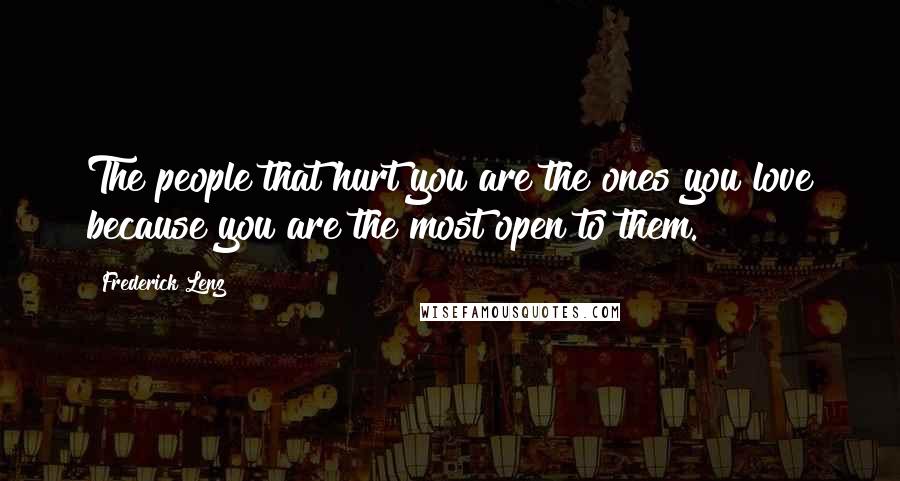 Frederick Lenz Quotes: The people that hurt you are the ones you love because you are the most open to them.