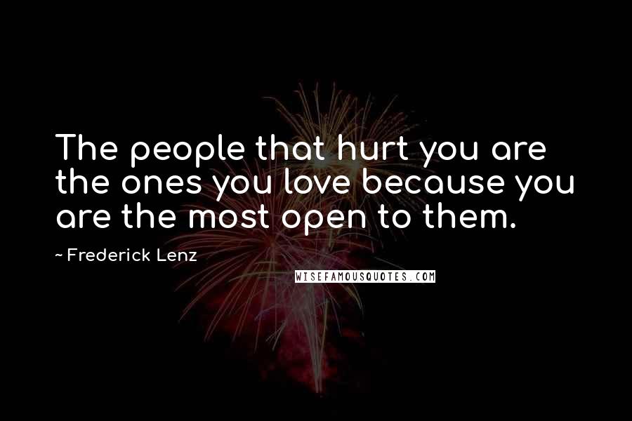 Frederick Lenz Quotes: The people that hurt you are the ones you love because you are the most open to them.