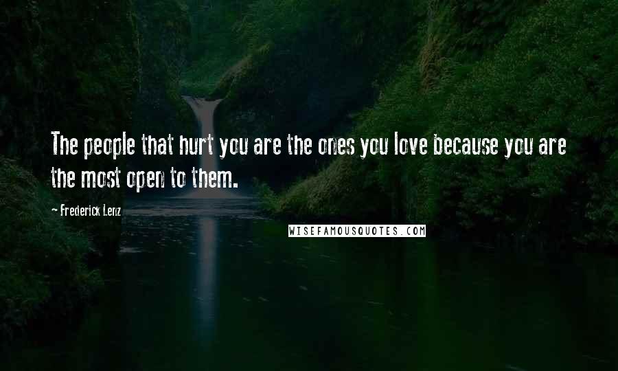 Frederick Lenz Quotes: The people that hurt you are the ones you love because you are the most open to them.