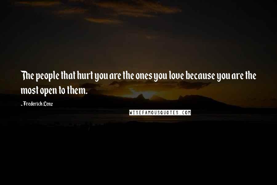 Frederick Lenz Quotes: The people that hurt you are the ones you love because you are the most open to them.