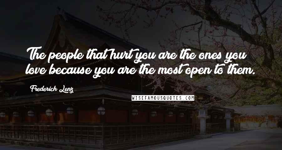 Frederick Lenz Quotes: The people that hurt you are the ones you love because you are the most open to them.