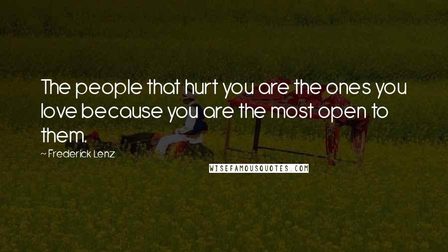 Frederick Lenz Quotes: The people that hurt you are the ones you love because you are the most open to them.