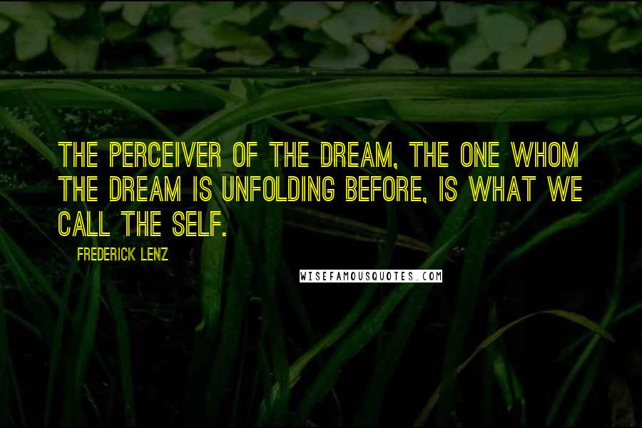 Frederick Lenz Quotes: The perceiver of the dream, the one whom the dream is unfolding before, is what we call the Self.