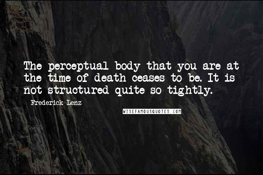 Frederick Lenz Quotes: The perceptual body that you are at the time of death ceases to be. It is not structured quite so tightly.