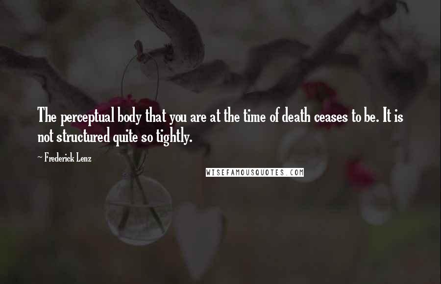 Frederick Lenz Quotes: The perceptual body that you are at the time of death ceases to be. It is not structured quite so tightly.