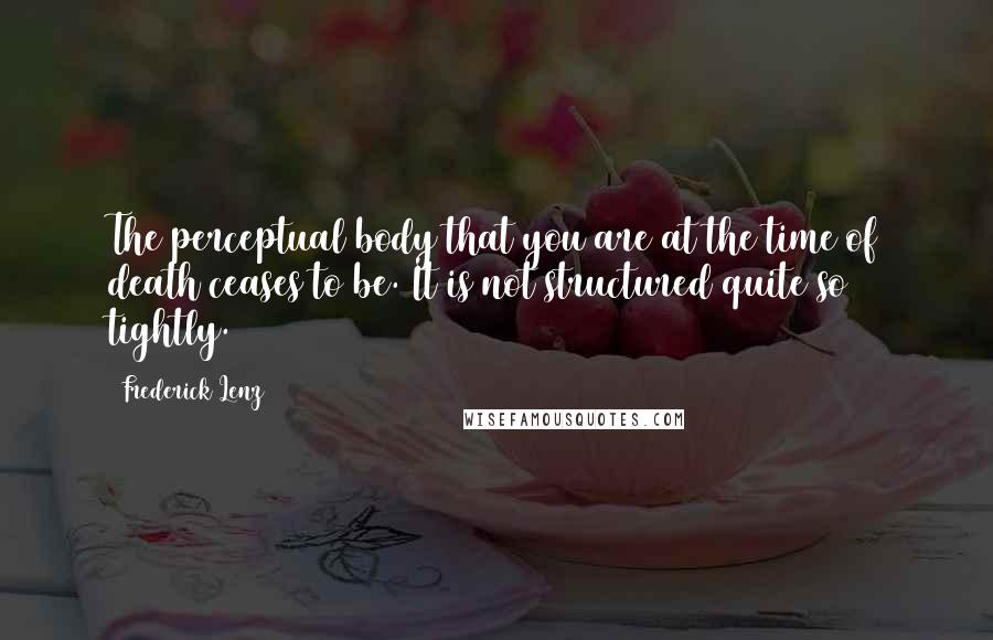 Frederick Lenz Quotes: The perceptual body that you are at the time of death ceases to be. It is not structured quite so tightly.
