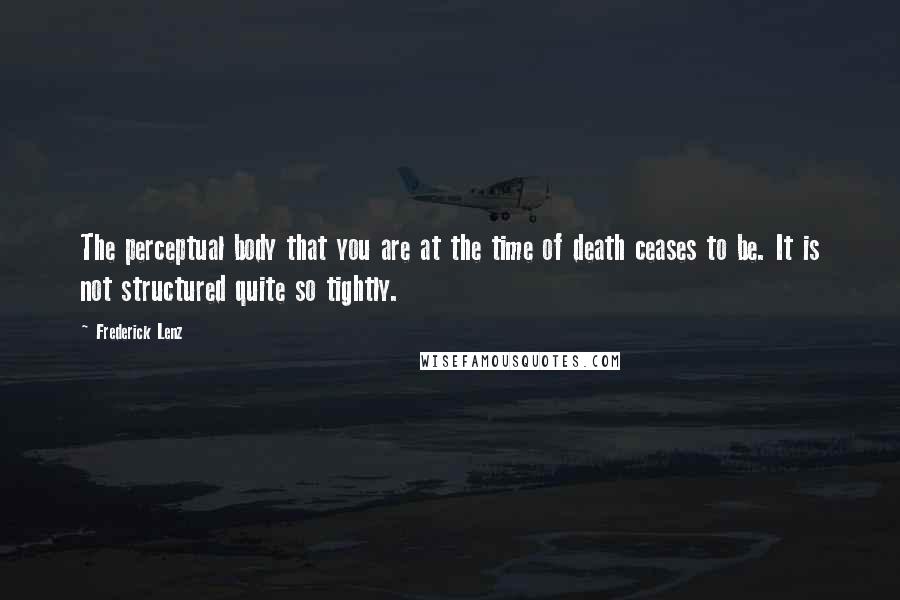 Frederick Lenz Quotes: The perceptual body that you are at the time of death ceases to be. It is not structured quite so tightly.