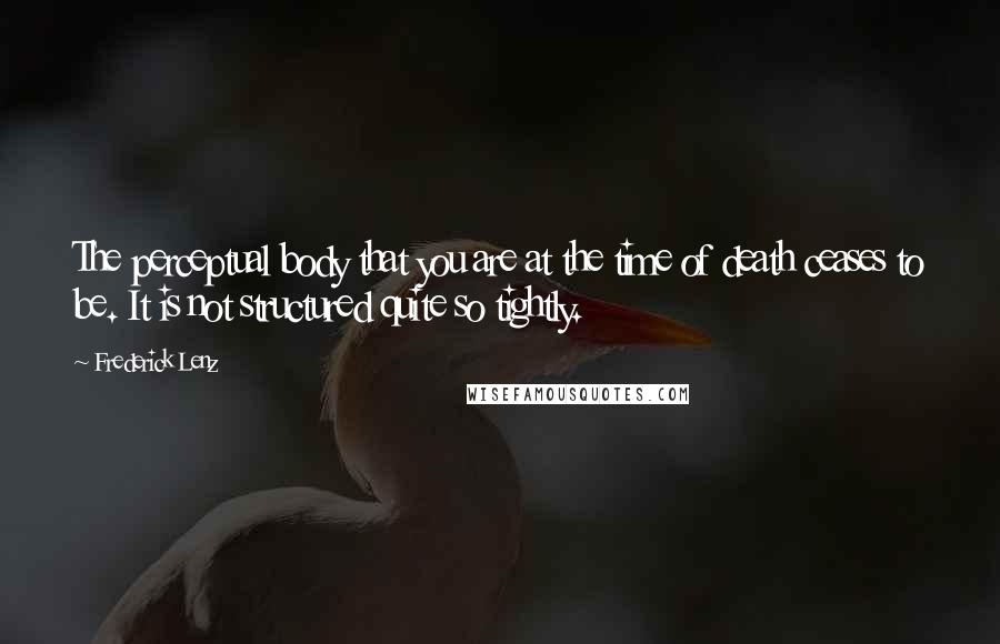Frederick Lenz Quotes: The perceptual body that you are at the time of death ceases to be. It is not structured quite so tightly.