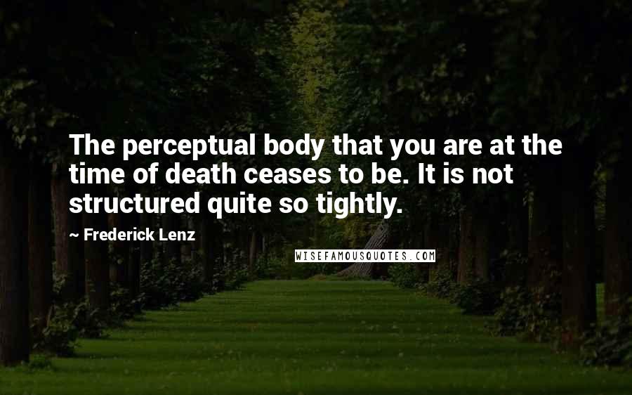 Frederick Lenz Quotes: The perceptual body that you are at the time of death ceases to be. It is not structured quite so tightly.