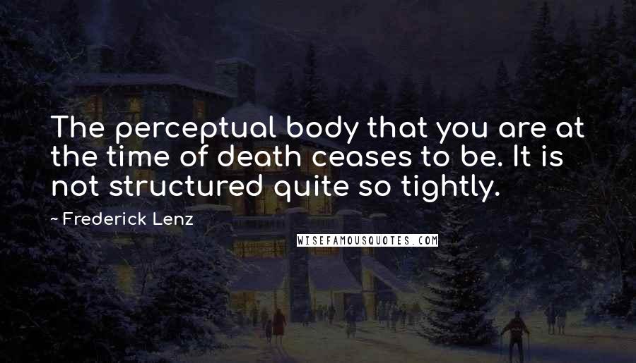Frederick Lenz Quotes: The perceptual body that you are at the time of death ceases to be. It is not structured quite so tightly.