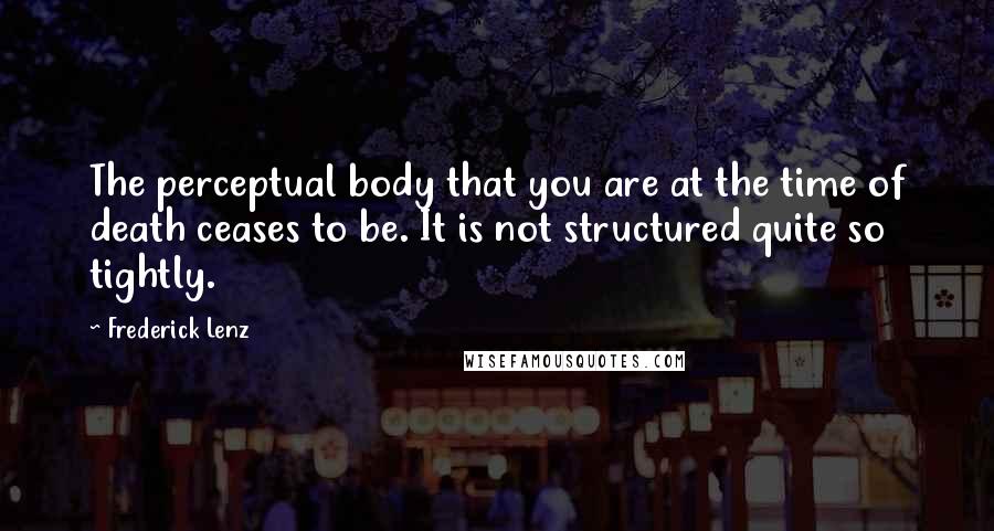 Frederick Lenz Quotes: The perceptual body that you are at the time of death ceases to be. It is not structured quite so tightly.