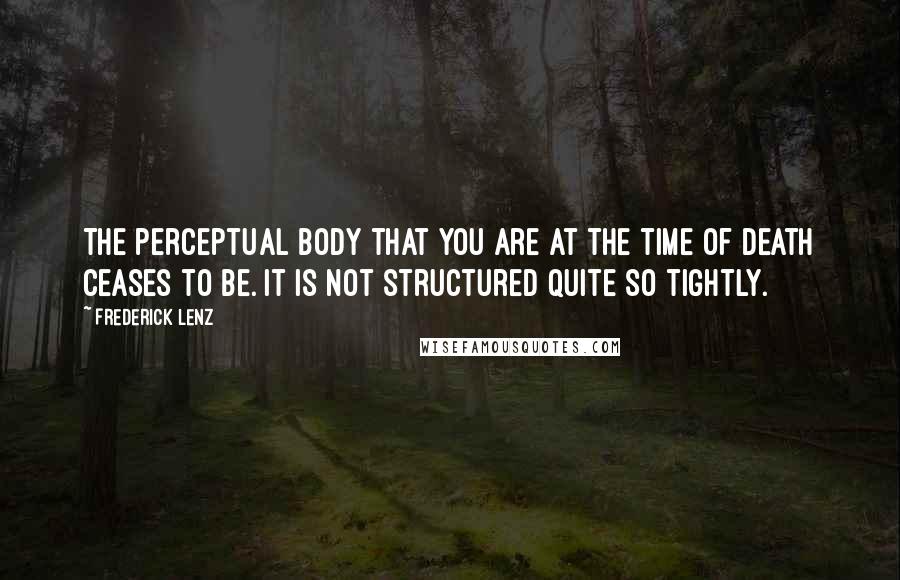 Frederick Lenz Quotes: The perceptual body that you are at the time of death ceases to be. It is not structured quite so tightly.