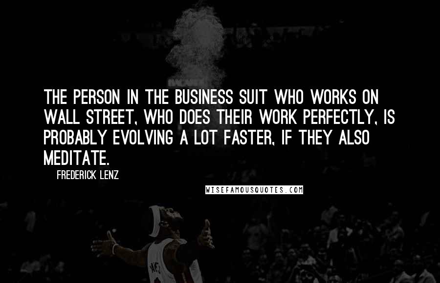 Frederick Lenz Quotes: The person in the business suit who works on Wall Street, who does their work perfectly, is probably evolving a lot faster, if they also meditate.