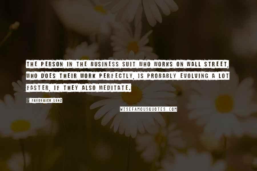 Frederick Lenz Quotes: The person in the business suit who works on Wall Street, who does their work perfectly, is probably evolving a lot faster, if they also meditate.