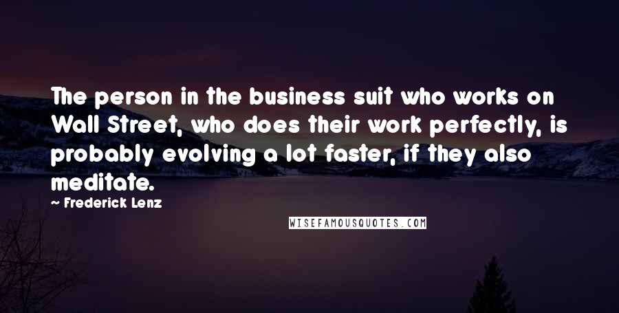 Frederick Lenz Quotes: The person in the business suit who works on Wall Street, who does their work perfectly, is probably evolving a lot faster, if they also meditate.