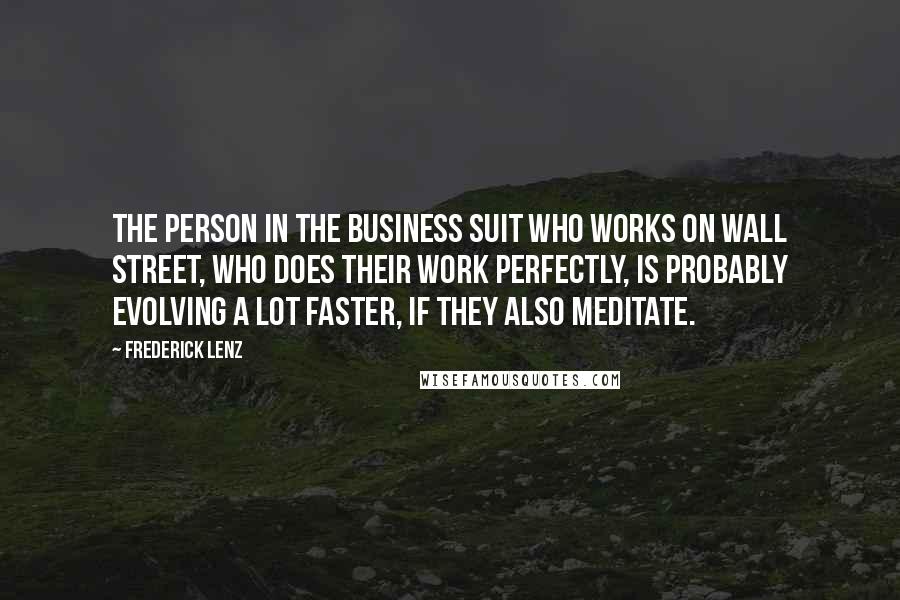 Frederick Lenz Quotes: The person in the business suit who works on Wall Street, who does their work perfectly, is probably evolving a lot faster, if they also meditate.