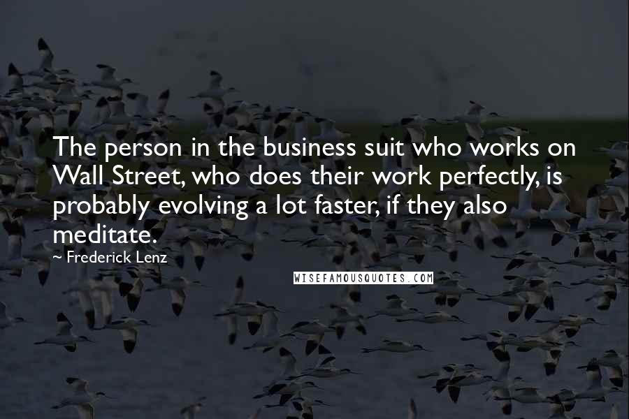 Frederick Lenz Quotes: The person in the business suit who works on Wall Street, who does their work perfectly, is probably evolving a lot faster, if they also meditate.
