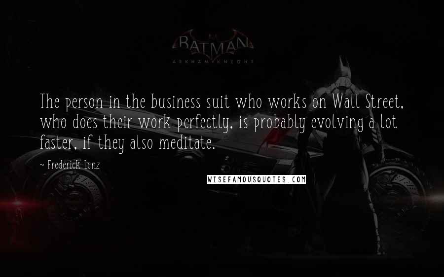 Frederick Lenz Quotes: The person in the business suit who works on Wall Street, who does their work perfectly, is probably evolving a lot faster, if they also meditate.