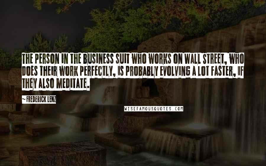 Frederick Lenz Quotes: The person in the business suit who works on Wall Street, who does their work perfectly, is probably evolving a lot faster, if they also meditate.