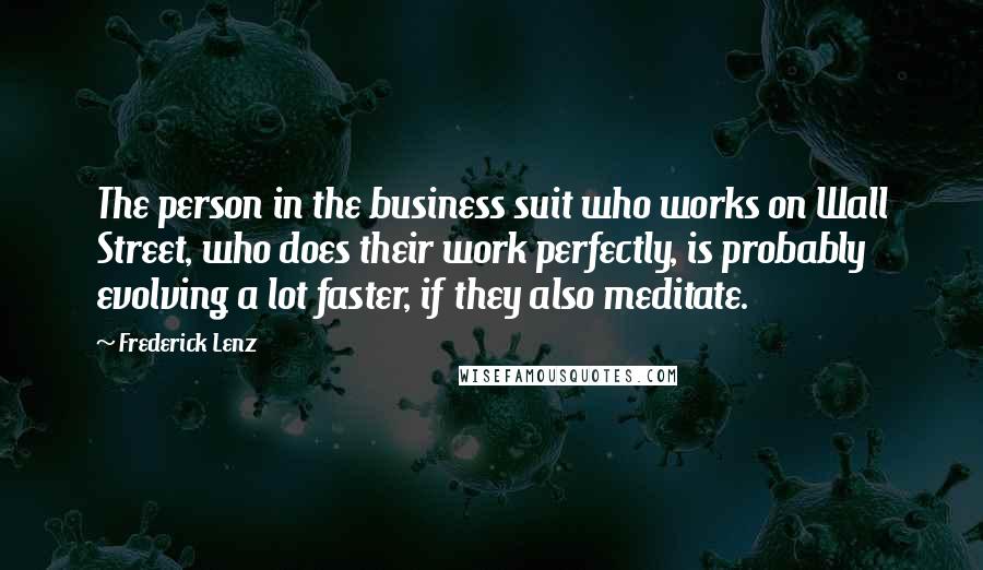 Frederick Lenz Quotes: The person in the business suit who works on Wall Street, who does their work perfectly, is probably evolving a lot faster, if they also meditate.