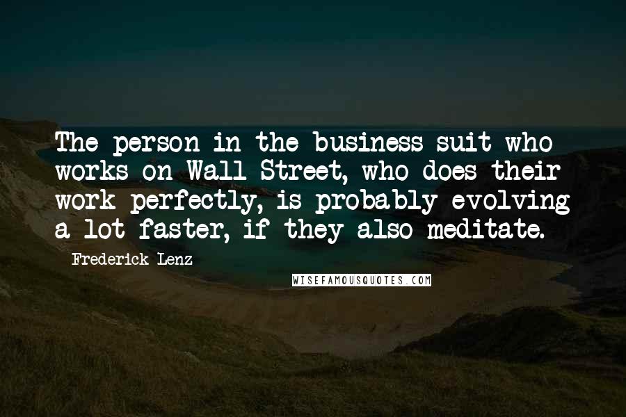 Frederick Lenz Quotes: The person in the business suit who works on Wall Street, who does their work perfectly, is probably evolving a lot faster, if they also meditate.