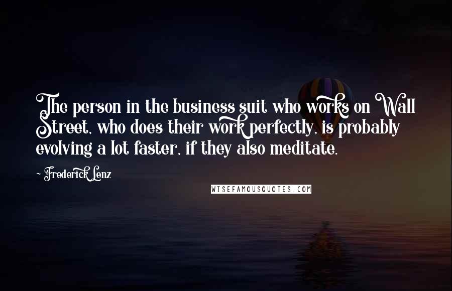 Frederick Lenz Quotes: The person in the business suit who works on Wall Street, who does their work perfectly, is probably evolving a lot faster, if they also meditate.