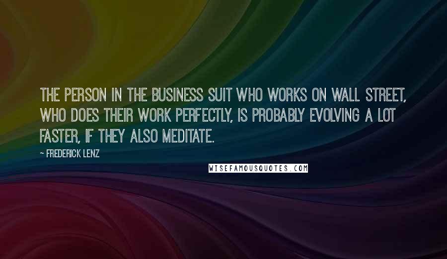 Frederick Lenz Quotes: The person in the business suit who works on Wall Street, who does their work perfectly, is probably evolving a lot faster, if they also meditate.