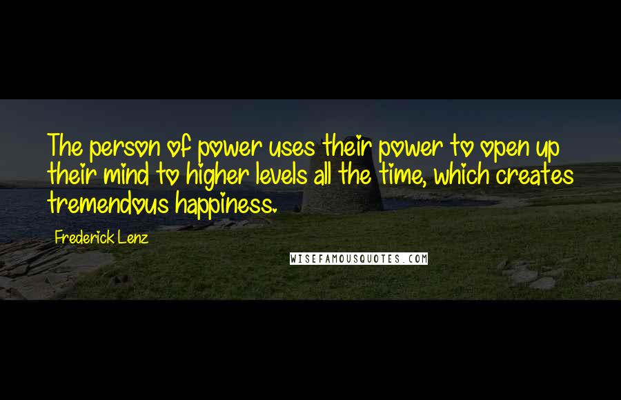 Frederick Lenz Quotes: The person of power uses their power to open up their mind to higher levels all the time, which creates tremendous happiness.
