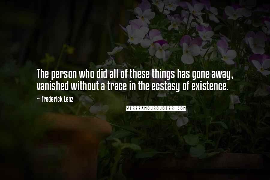 Frederick Lenz Quotes: The person who did all of these things has gone away, vanished without a trace in the ecstasy of existence.