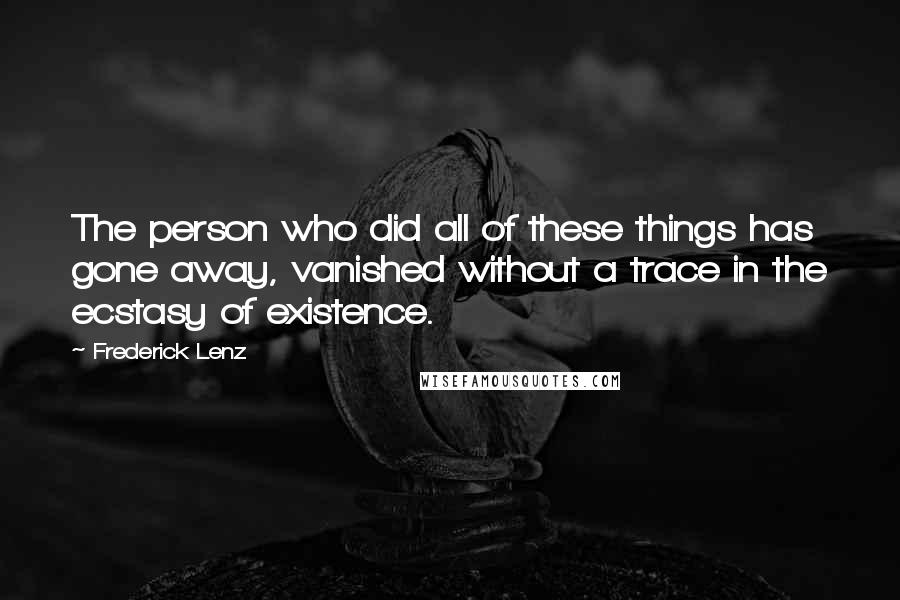 Frederick Lenz Quotes: The person who did all of these things has gone away, vanished without a trace in the ecstasy of existence.