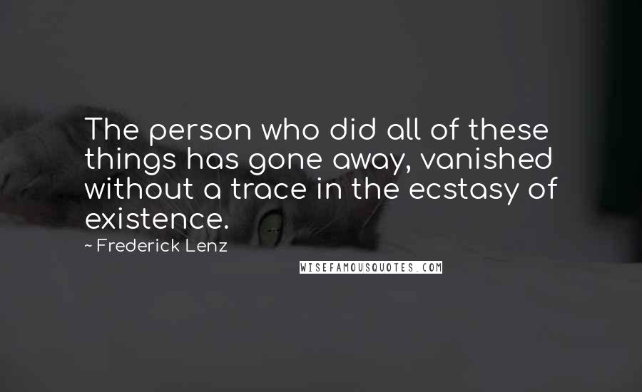 Frederick Lenz Quotes: The person who did all of these things has gone away, vanished without a trace in the ecstasy of existence.