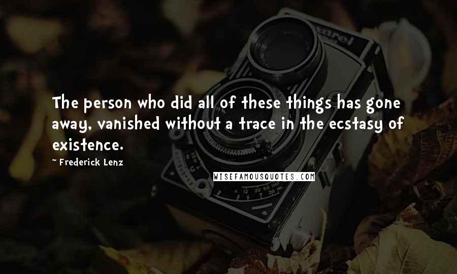 Frederick Lenz Quotes: The person who did all of these things has gone away, vanished without a trace in the ecstasy of existence.